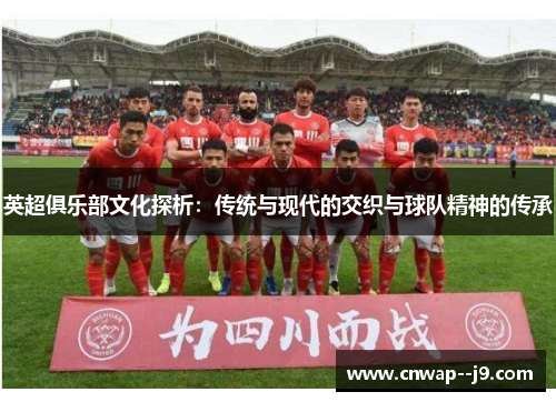英超俱乐部文化探析：传统与现代的交织与球队精神的传承