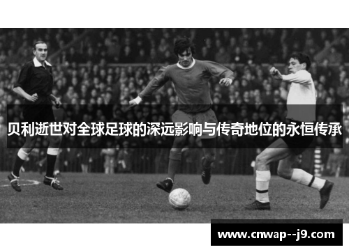 贝利逝世对全球足球的深远影响与传奇地位的永恒传承