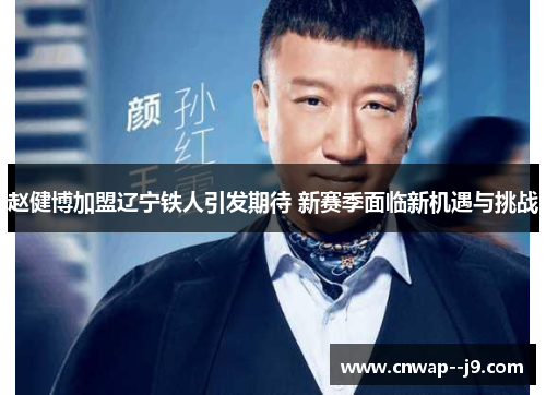 赵健博加盟辽宁铁人引发期待 新赛季面临新机遇与挑战