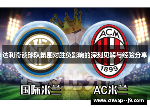 达利奇谈球队氛围对胜负影响的深刻见解与经验分享