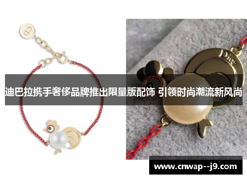 迪巴拉携手奢侈品牌推出限量版配饰 引领时尚潮流新风尚