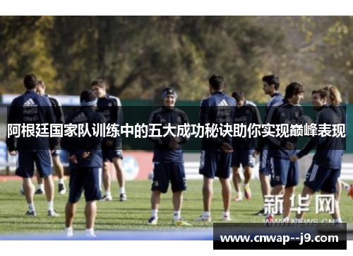 阿根廷国家队训练中的五大成功秘诀助你实现巅峰表现