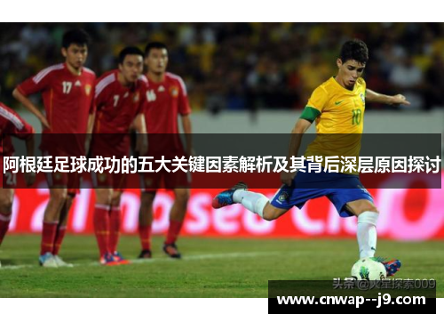 阿根廷足球成功的五大关键因素解析及其背后深层原因探讨