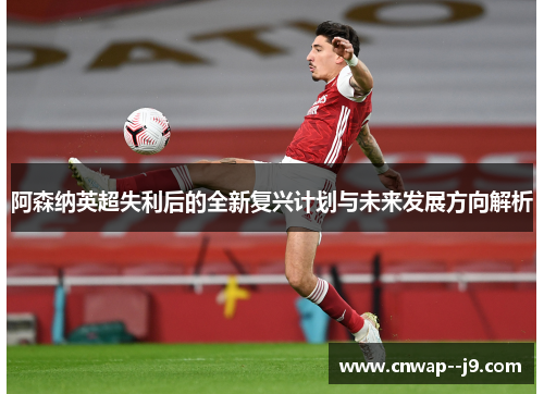 阿森纳英超失利后的全新复兴计划与未来发展方向解析