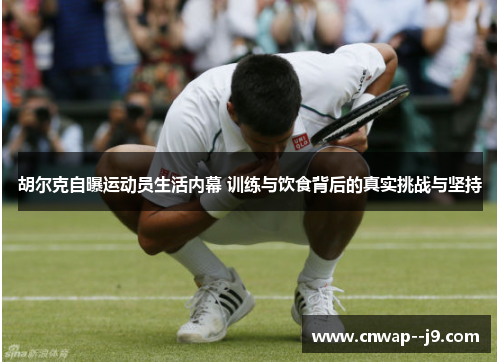 胡尔克自曝运动员生活内幕 训练与饮食背后的真实挑战与坚持
