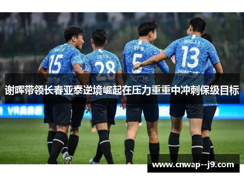 谢晖带领长春亚泰逆境崛起在压力重重中冲刺保级目标