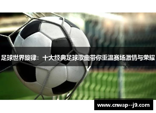 足球世界旋律：十大经典足球歌曲带你重温赛场激情与荣耀