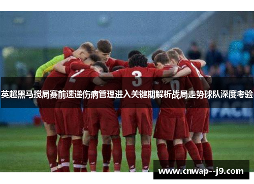 英超黑马搅局赛前速递伤病管理进入关键期解析战局走势球队深度考验
