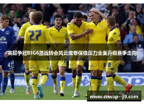英超争冠BIG6激战转会风云席卷保级压力全面升级赛季走向 英超争冠BIG6激战转会风云席卷保级压力全面升级赛季走向