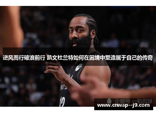 逆风而行破浪前行 凯文杜兰特如何在困境中塑造属于自己的传奇 逆风而行破浪前行 凯文杜兰特如何在困境中塑造属于自己的传奇