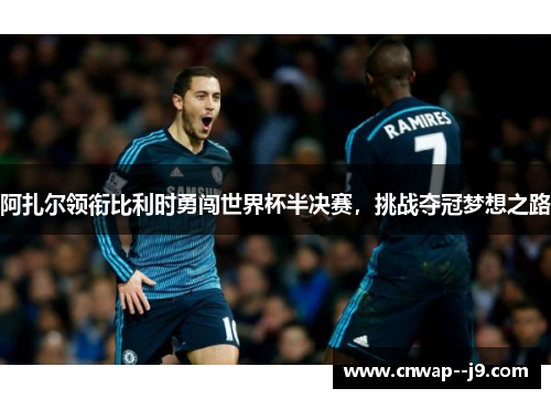 阿扎尔领衔比利时勇闯世界杯半决赛，挑战夺冠梦想之路