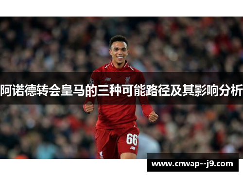 阿诺德转会皇马的三种可能路径及其影响分析