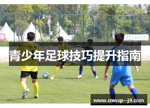 青少年足球技巧提升指南 青少年足球技巧提升指南