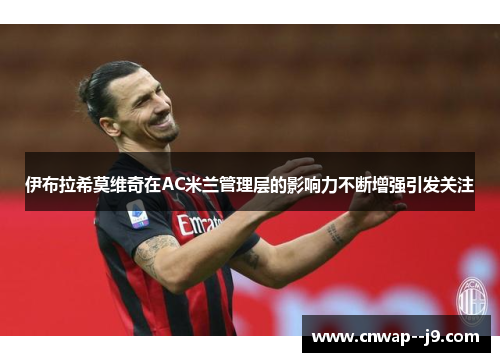 伊布拉希莫维奇在AC米兰管理层的影响力不断增强引发关注