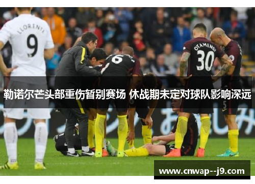 勒诺尔芒头部重伤暂别赛场 休战期未定对球队影响深远