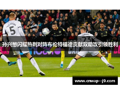 孙兴慜闪耀热刺对阵布伦特福德贡献双助攻引领胜利