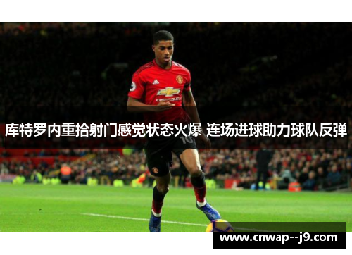 库特罗内重拾射门感觉状态火爆 连场进球助力球队反弹 库特罗内重拾射门感觉状态火爆 连场进球助力球队反弹