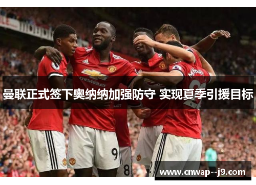 曼联正式签下奥纳纳加强防守 实现夏季引援目标 曼联正式签下奥纳纳加强防守 实现夏季引援目标