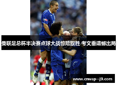 曼联足总杯半决赛点球大战惊险取胜 考文垂遗憾出局 曼联足总杯半决赛点球大战惊险取胜 考文垂遗憾出局