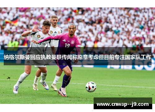 纳格尔斯曼回应执教曼联传闻称愿意考虑但目前专注国家队工作 纳格尔斯曼回应执教曼联传闻称愿意考虑但目前专注国家队工作