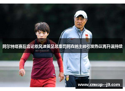 阿尔特塔赛后言论惹风波英足总重罚阿森纳主帅引发热议再升温持续