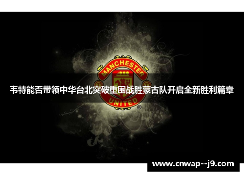 韦特能否带领中华台北突破重围战胜蒙古队开启全新胜利篇章 韦特能否带领中华台北突破重围战胜蒙古队开启全新胜利篇章