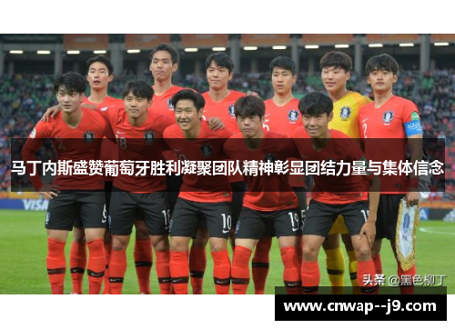 马丁内斯盛赞葡萄牙胜利凝聚团队精神彰显团结力量与集体信念