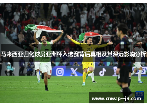 马来西亚归化球员亚洲杯入选赛背后真相及其深远影响分析