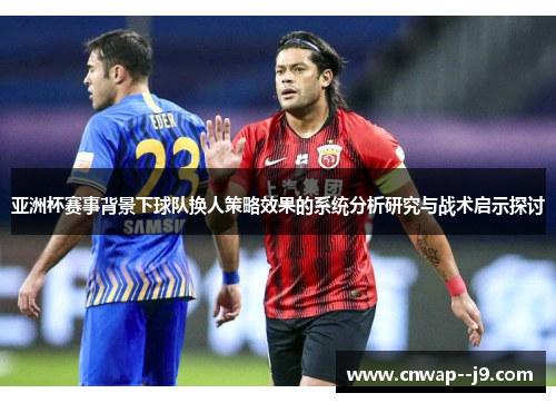 亚洲杯赛事背景下球队换人策略效果的系统分析研究与战术启示探讨