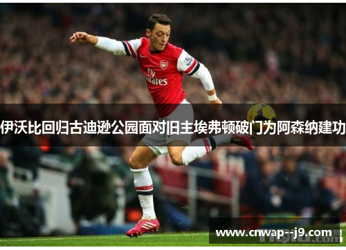 伊沃比回归古迪逊公园面对旧主埃弗顿破门为阿森纳建功