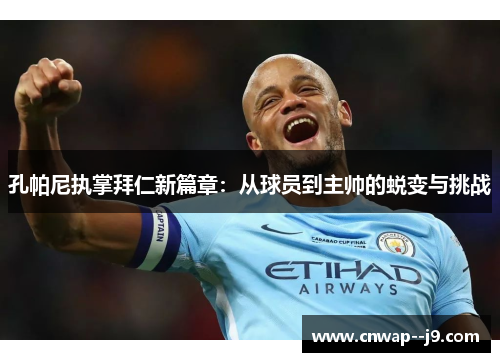 孔帕尼执掌拜仁新篇章：从球员到主帅的蜕变与挑战