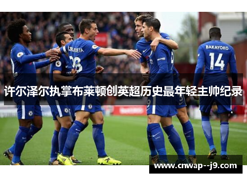 许尔泽尔执掌布莱顿创英超历史最年轻主帅纪录