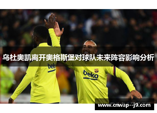 乌杜奥凯离开奥格斯堡对球队未来阵容影响分析 乌杜奥凯离开奥格斯堡对球队未来阵容影响分析