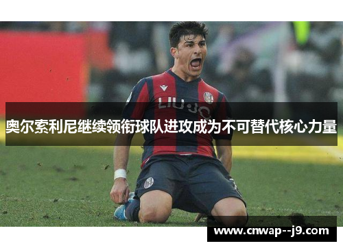奥尔索利尼继续领衔球队进攻成为不可替代核心力量 奥尔索利尼继续领衔球队进攻成为不可替代核心力量