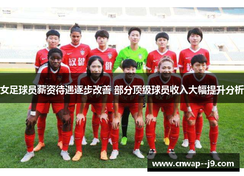 女足球员薪资待遇逐步改善 部分顶级球员收入大幅提升分析 女足球员薪资待遇逐步改善 部分顶级球员收入大幅提升分析