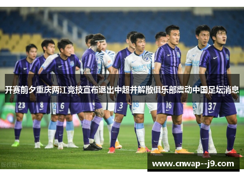 开赛前夕重庆两江竞技宣布退出中超并解散俱乐部震动中国足坛消息 开赛前夕重庆两江竞技宣布退出中超并解散俱乐部震动中国足坛消息