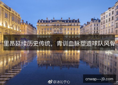 里昂延续历史传统,青训血脉塑造球队风骨 里昂延续历史传统,青训血脉塑造球队风骨