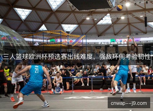 三人篮球欧洲杯预选赛出线难度,强敌环伺考验韧性 三人篮球欧洲杯预选赛出线难度,强敌环伺考验韧性
